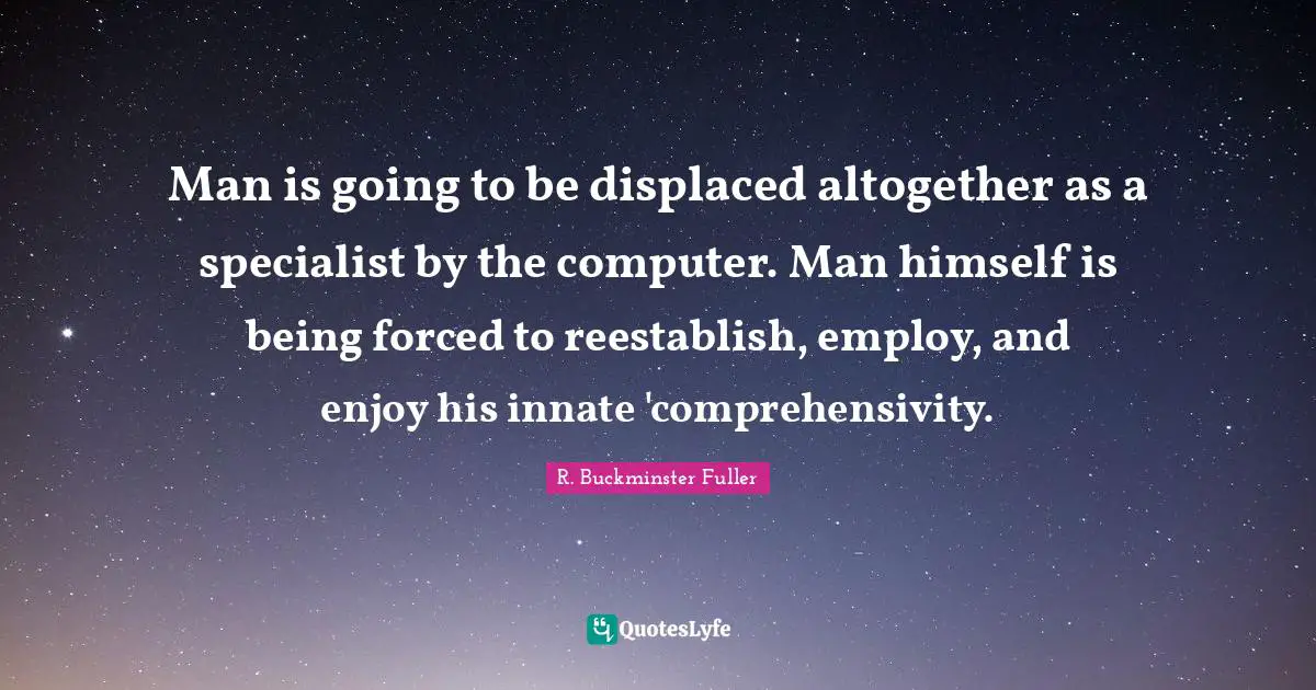 Man is going to be displaced altogether as a specialist by the computer. Man himself is being forced to reestablish, employ, and enjoy his innate 'comprehensivity.