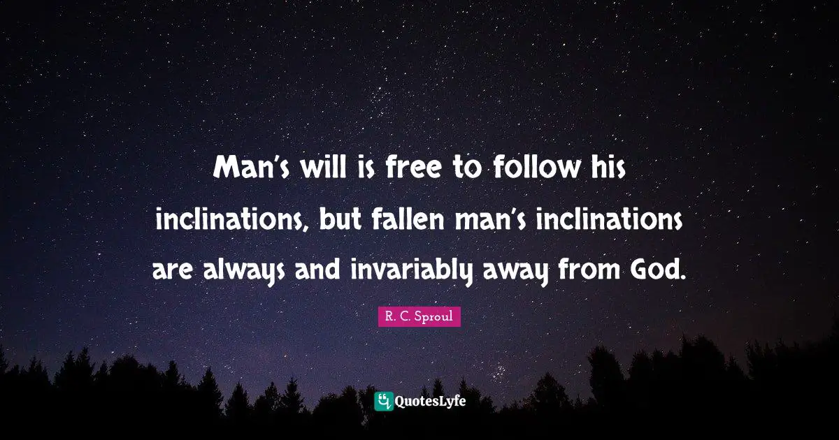 Inclination Quotes: "Man’s will is free to follow his inclinations, but fallen man’s inclinations are always and invariably away from God."