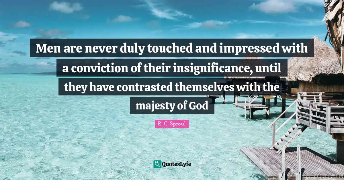 Impressed Quotes: "Men are never duly touched and impressed with a conviction of their insignificance, until they have contrasted themselves with the majesty of God"