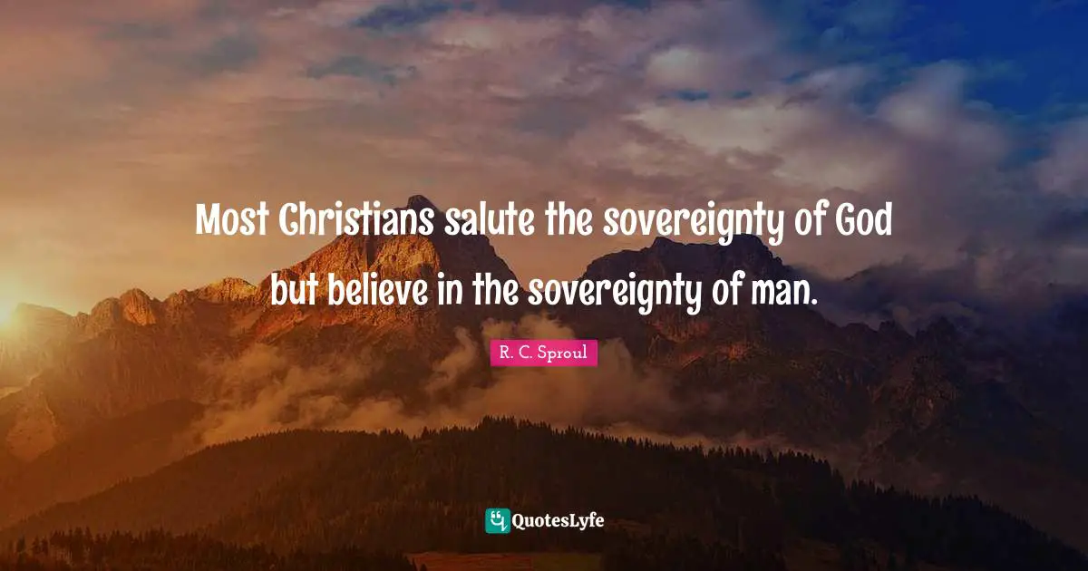 Most Christians salute the sovereignty of God but believe in the sovereignty of man.