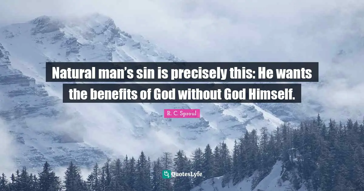 Natural man’s sin is precisely this: He wants the benefits of God without God Himself.