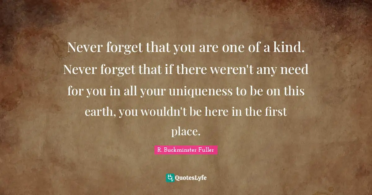 R. Buckminster Fuller Quotes: "Never forget that you are one of a kind. Never forget that if there weren't any need for you in all your uniqueness to be on this earth, you wouldn't be here in the first place."