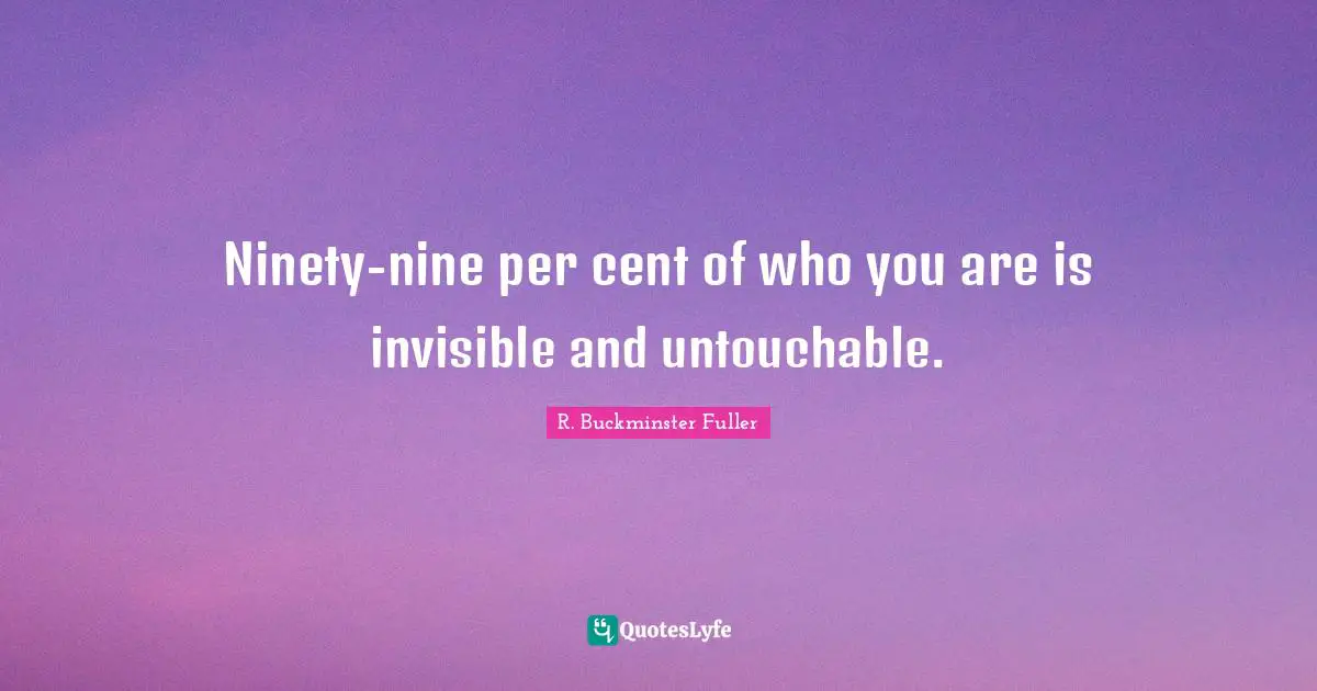 R. Buckminster Fuller Quotes: "Ninety-nine per cent of who you are is invisible and untouchable."