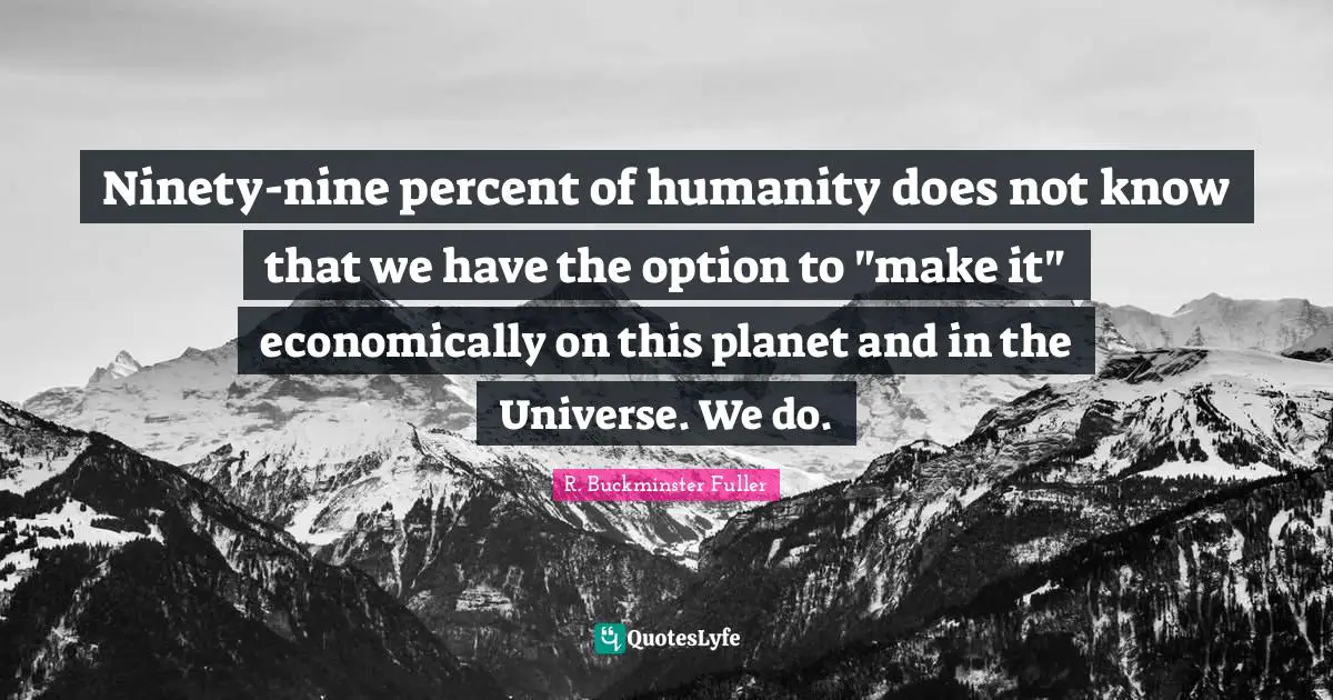 Ninety-nine percent of humanity does not know that we have the option to "make it" economically on this planet and in the Universe. We do.