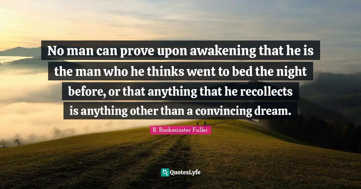 No man can prove upon awakening that he is the man who he thinks went to bed the night before, or that anything that he recollects is anything other than a convincing dream.