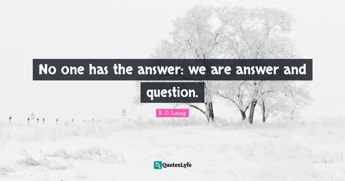 No one has the answer: we are answer and question.