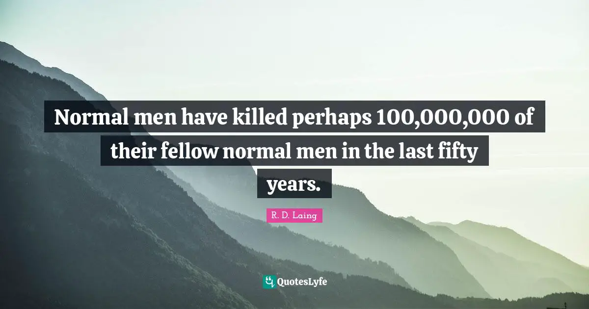 Normal men have killed perhaps 100,000,000 of their fellow normal men in the last fifty years.