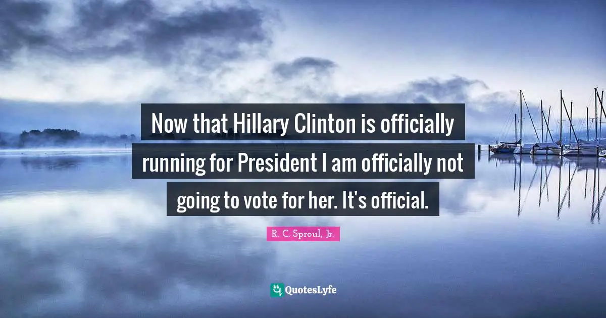 President Clinton Quotes: "Now that Hillary Clinton is officially running for President I am officially not going to vote for her. It's official."