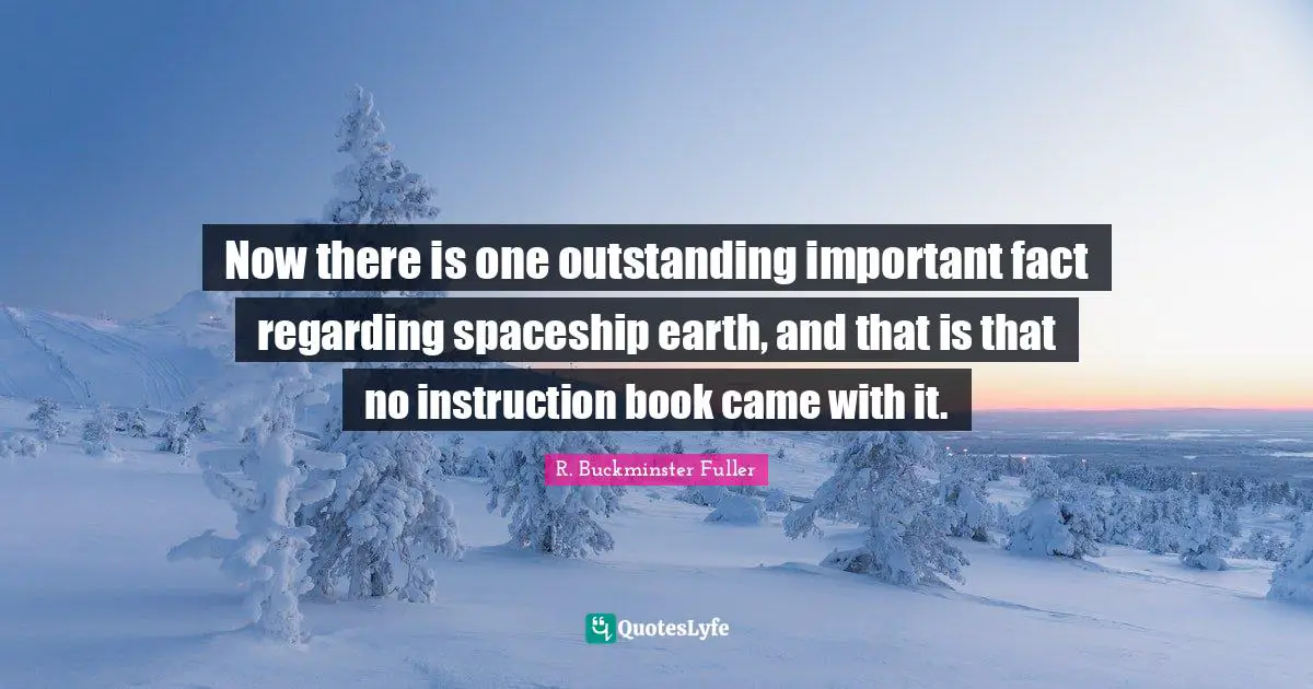 Now there is one outstanding important fact regarding spaceship earth, and that is that no instruction book came with it.