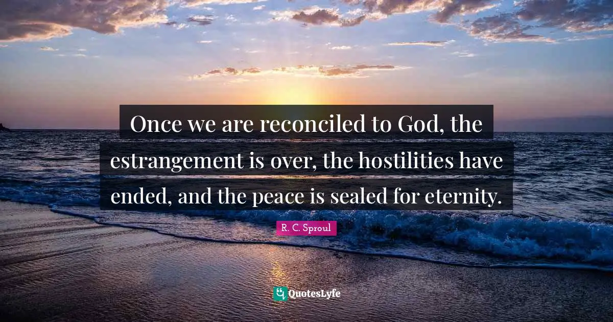 Once we are reconciled to God, the estrangement is over, the hostilities have ended, and the peace is sealed for eternity.