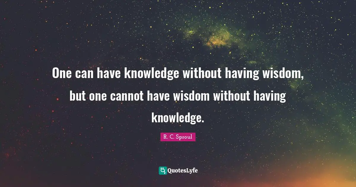 One can have knowledge without having wisdom, but one cannot have wisdom without having knowledge.