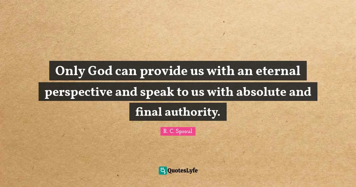 Only God can provide us with an eternal perspective and speak to us with absolute and final authority.