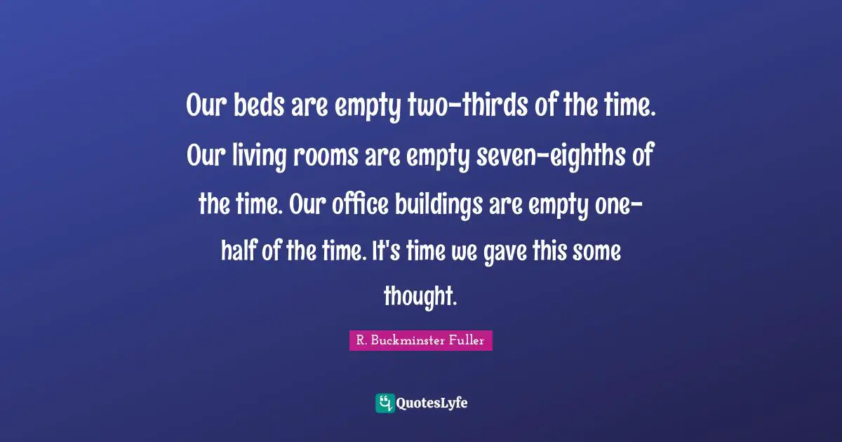 R. Buckminster Fuller Quotes: "Our beds are empty two-thirds of the time. Our living rooms are empty seven-eighths of the time. Our office buildings are empty one-half of the time. It's time we gave this some thought."