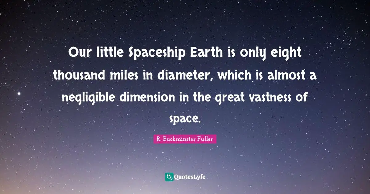 Our little Spaceship Earth is only eight thousand miles in diameter, which is almost a negligible dimension in the great vastness of space.