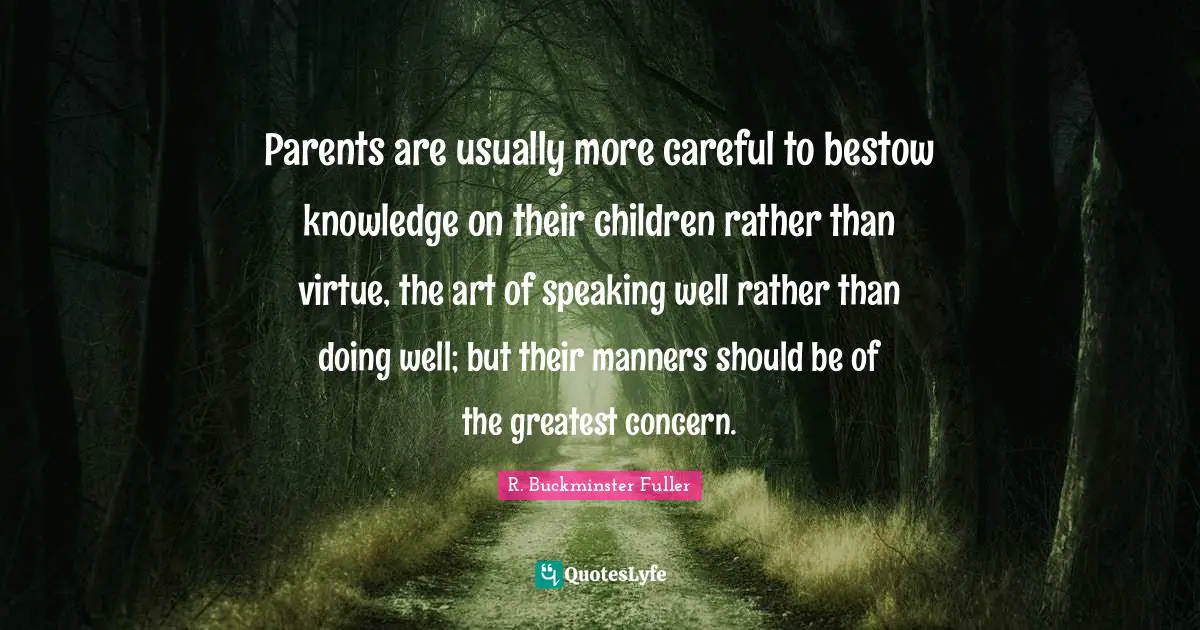 Parents are usually more careful to bestow knowledge on their children rather than virtue, the art of speaking well rather than doing well; but their manners should be of the greatest concern.