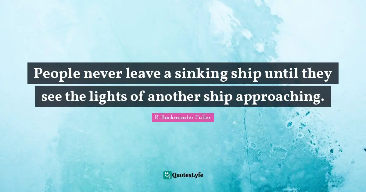 People never leave a sinking ship until they see the lights of another ship approaching.