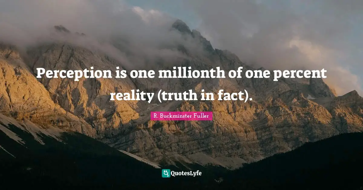 Perception is one millionth of one percent reality (truth in fact).