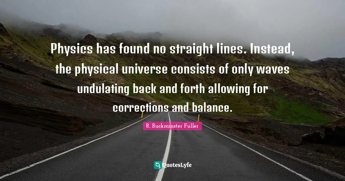 Back And Forth Quotes: "Physics has found no straight lines. Instead, the physical universe consists of only waves undulating back and forth allowing for corrections and balance."
