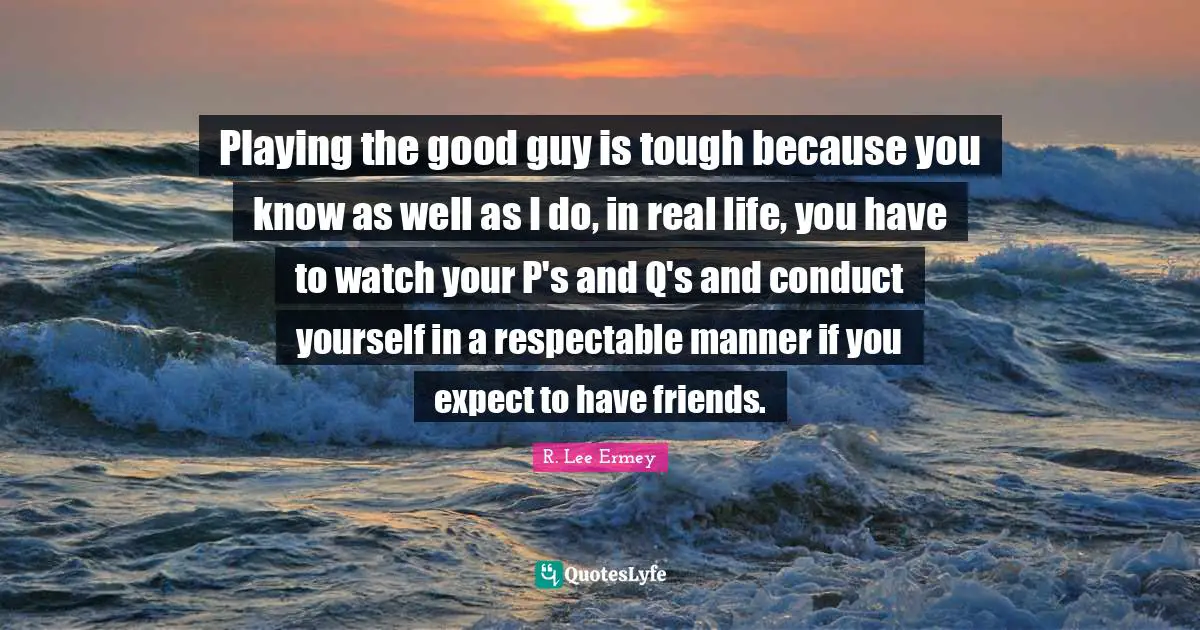 Respectable Quotes: "Playing the good guy is tough because you know as well as I do, in real life, you have to watch your P's and Q's and conduct yourself in a respectable manner if you expect to have friends."
