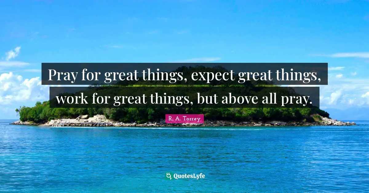 Do Great Things Quotes: "Pray for great things, expect great things, work for great things, but above all pray."