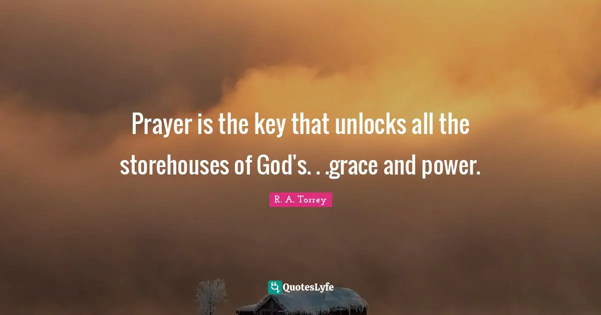 Prayer is the key that unlocks all the storehouses of God's. . .grace and power.