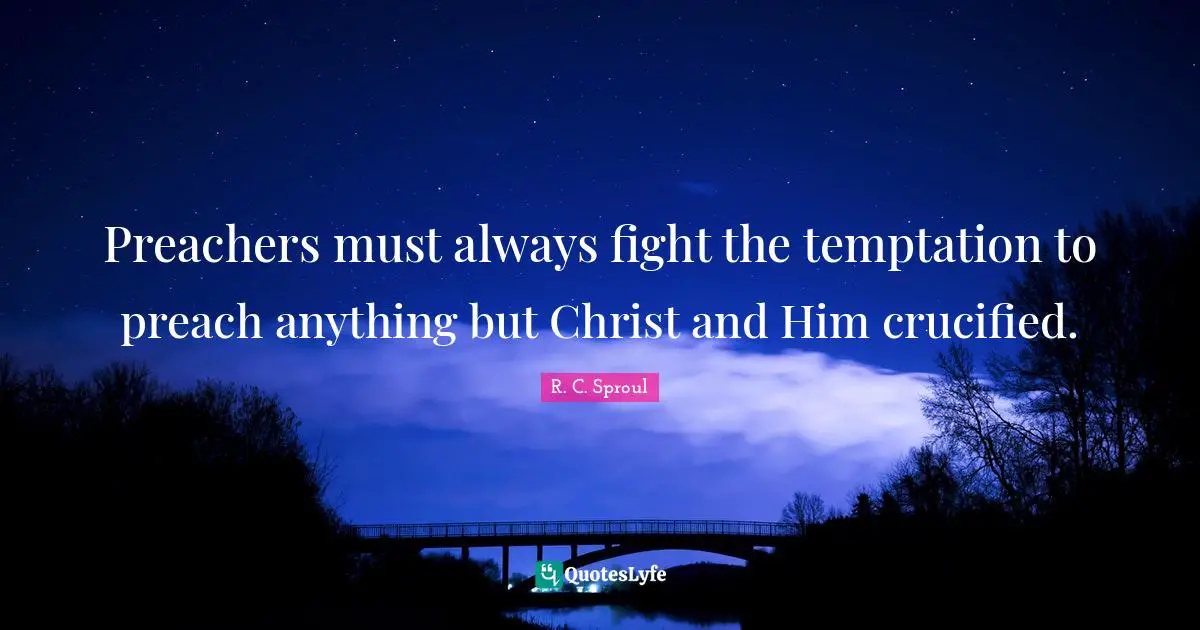 Preachers must always fight the temptation to preach anything but Christ and Him crucified.
