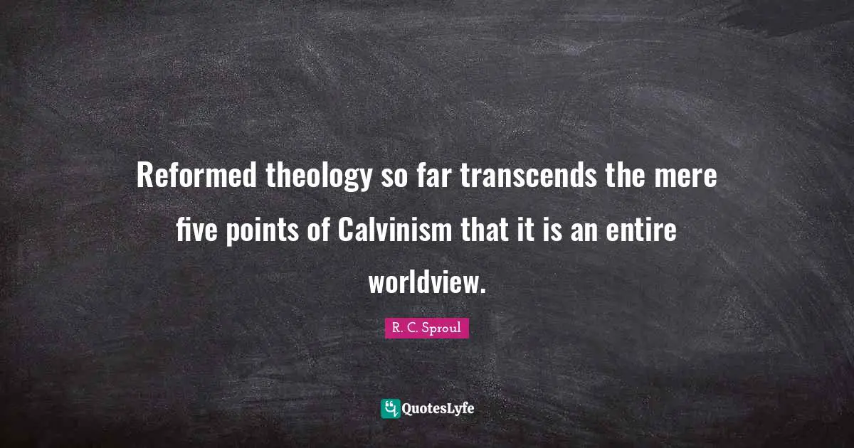 Reformed theology so far transcends the mere five points of Calvinism that it is an entire worldview.