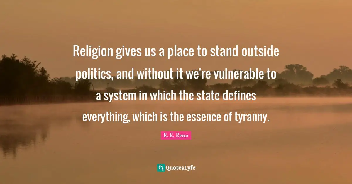 Religion gives us a place to stand outside politics, and without it we're vulnerable to a system in which the state defines everything, which is the essence of tyranny.