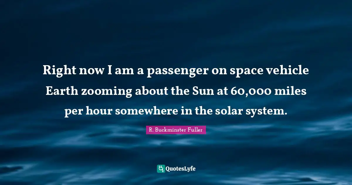 Right now I am a passenger on space vehicle Earth zooming about the Sun at 60,000 miles per hour somewhere in the solar system.