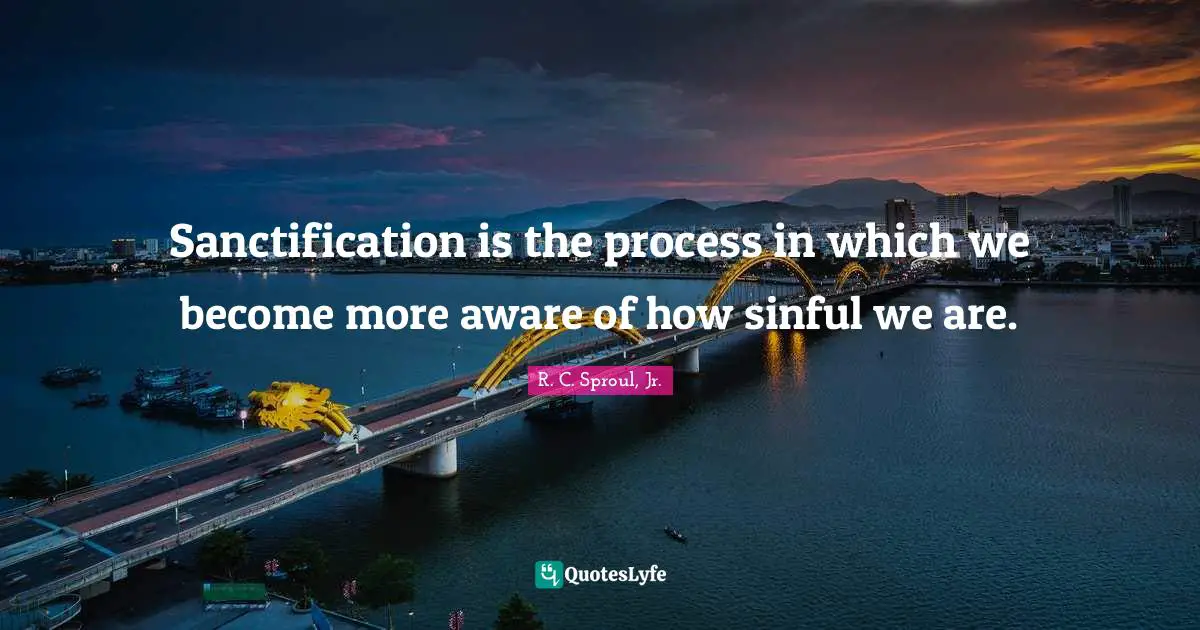 Sanctification is the process in which we become more aware of how sinful we are.