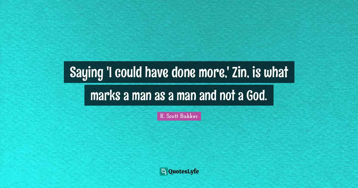 Saying 'I could have done more,' Zin, is what marks a man as a man and not a God.