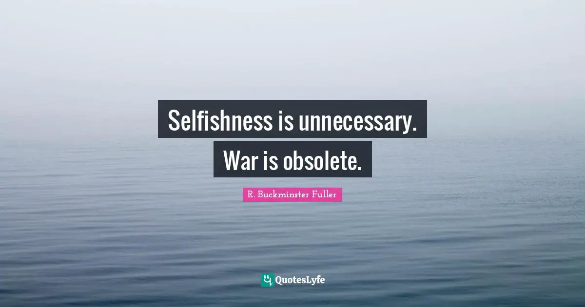 Selfishness is unnecessary. War is obsolete.