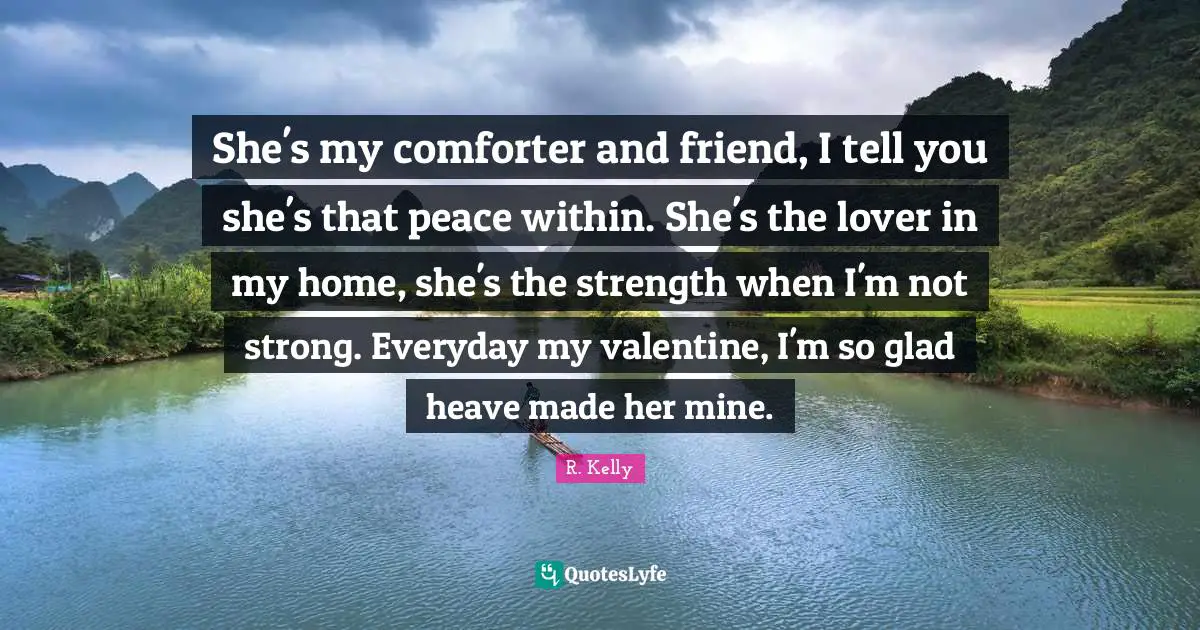 Peace Within Quotes: "She's my comforter and friend, I tell you she's that peace within. She's the lover in my home, she's the strength when I'm not strong. Everyday my valentine, I'm so glad heave made her mine."