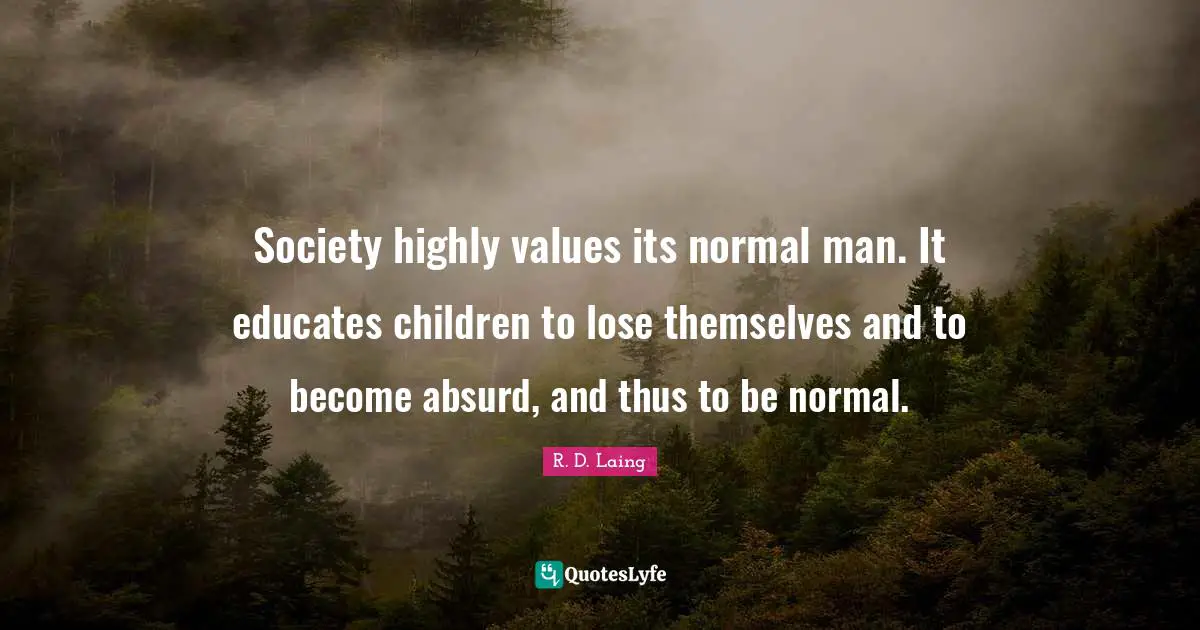 Society highly values its normal man. It educates children to lose themselves and to become absurd, and thus to be normal.