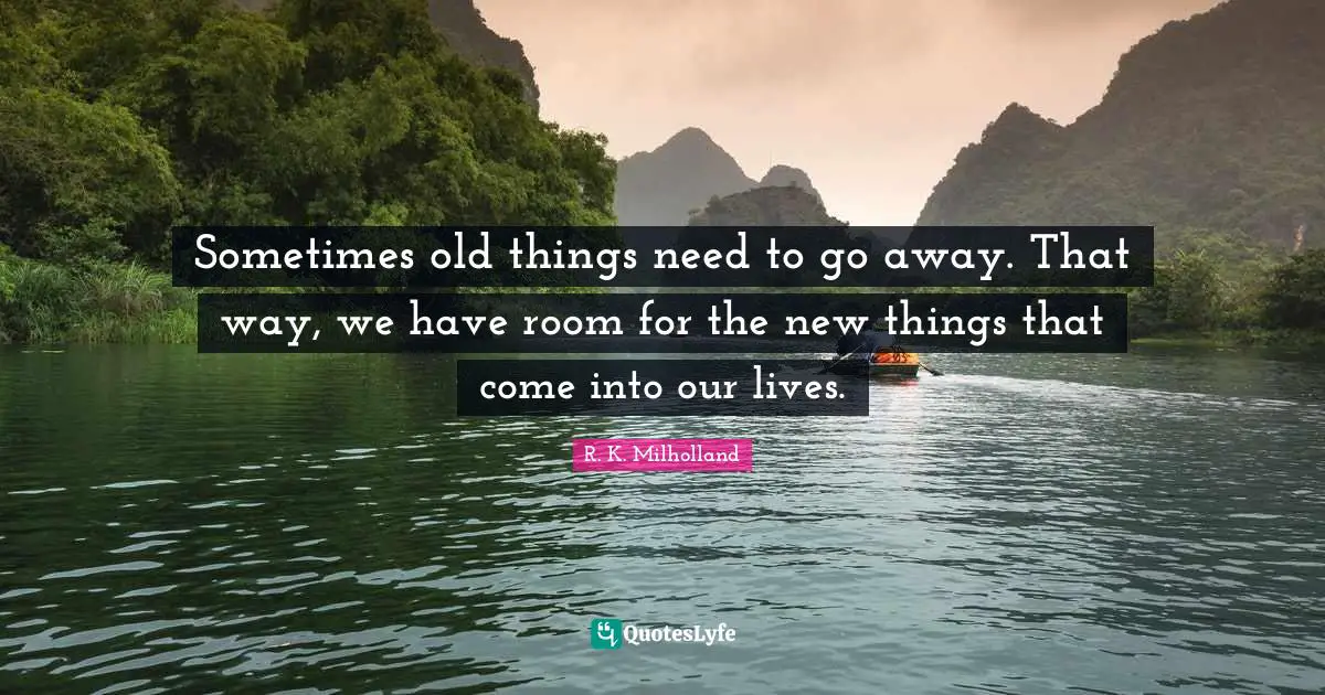 R. K. Milholland Quotes: "Sometimes old things need to go away. That way, we have room for the new things that come into our lives."