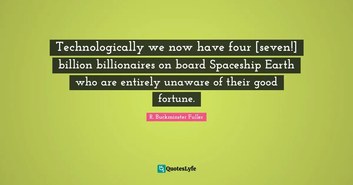 Technologically we now have four [seven!] billion billionaires on board Spaceship Earth who are entirely unaware of their good fortune.
