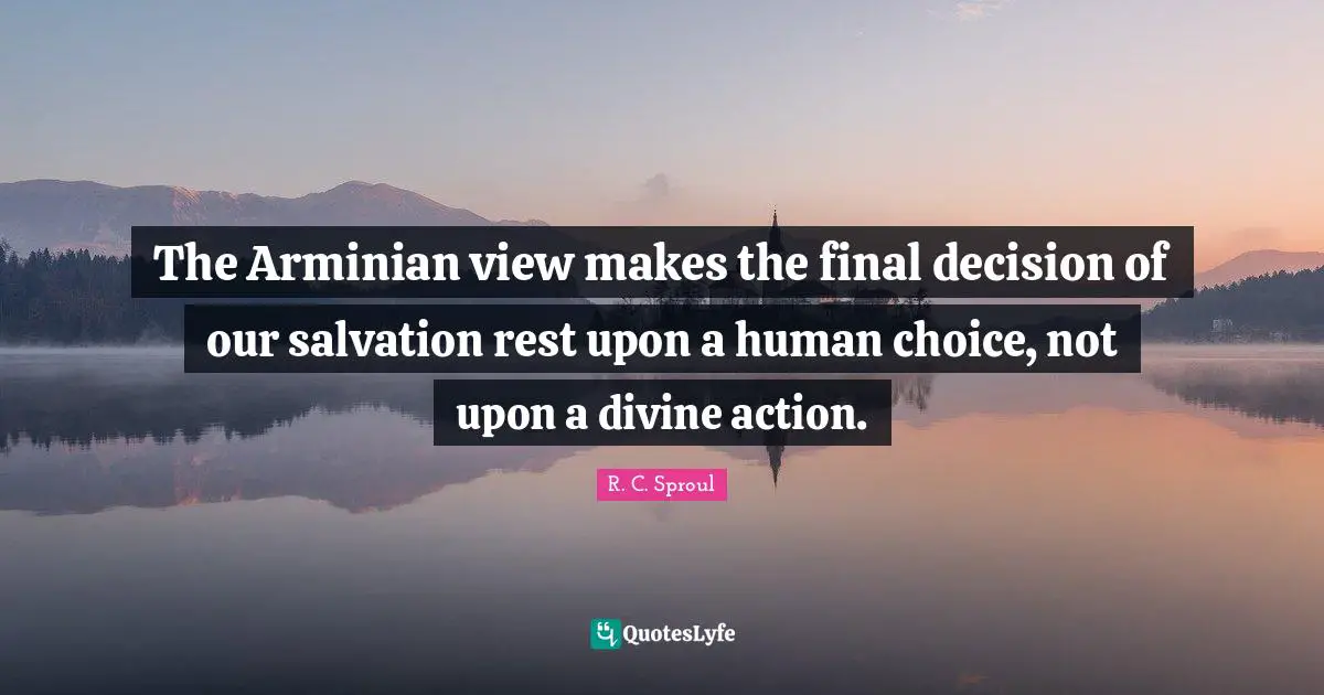 The Arminian view makes the final decision of our salvation rest upon a human choice, not upon a divine action.