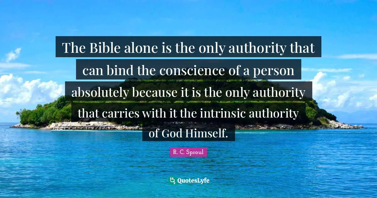 The Bible alone is the only authority that can bind the conscience of a person absolutely because it is the only authority that carries with it the intrinsic authority of God Himself.