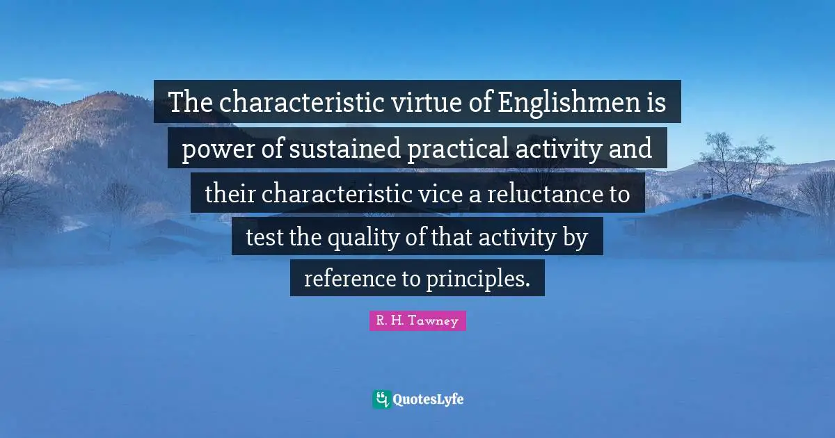 The characteristic virtue of Englishmen is power of sustained practical activity and their characteristic vice a reluctance to test the quality of that activity by reference to principles.