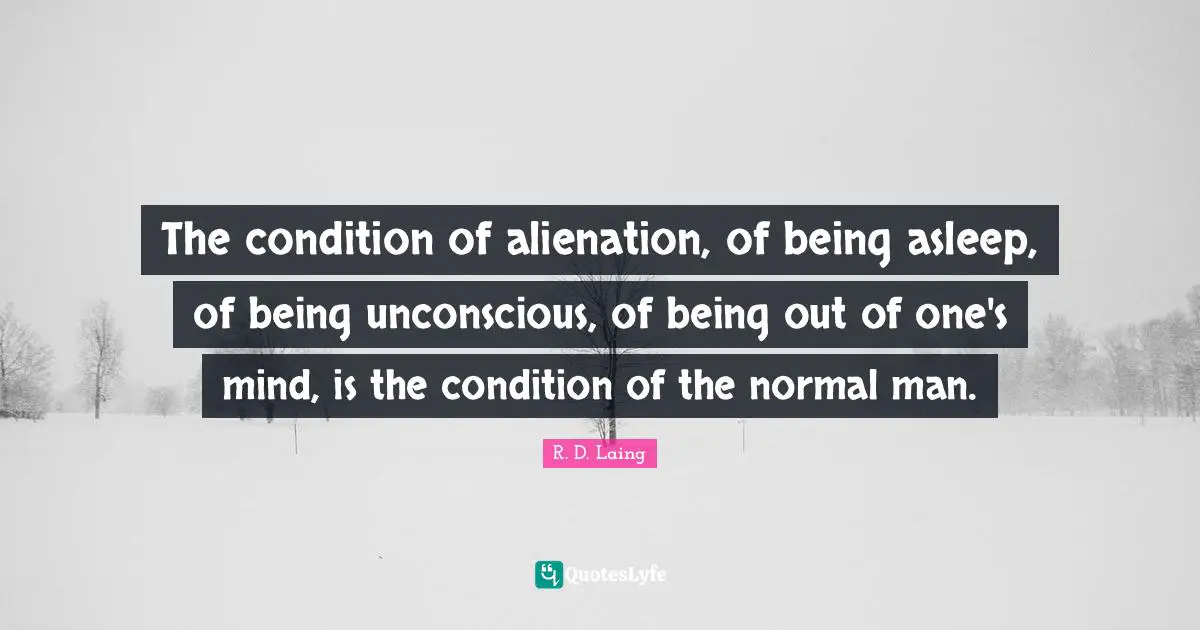 The condition of alienation, of being asleep, of being unconscious, of being out of one's mind, is the condition of the normal man.