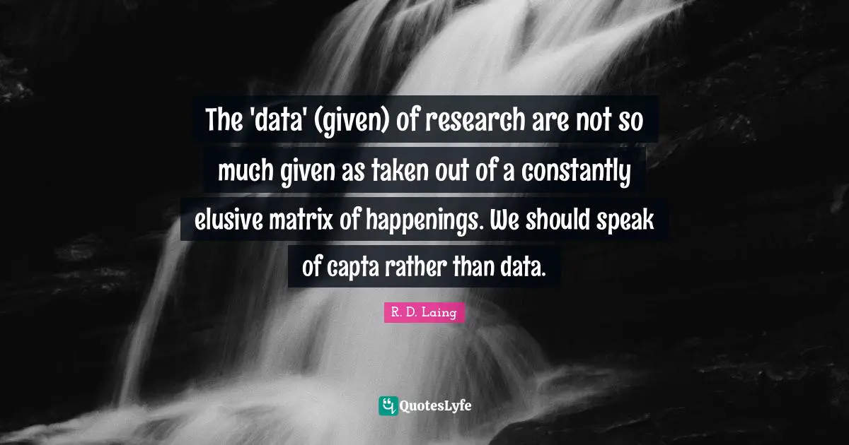 The 'data' (given) of research are not so much given as taken out of a constantly elusive matrix of happenings. We should speak of capta rather than data.