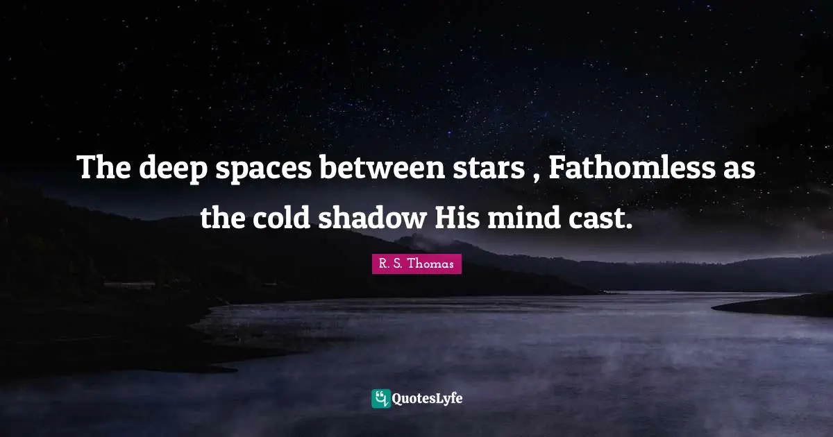 The deep spaces between stars , Fathomless as the cold shadow His mind cast.
