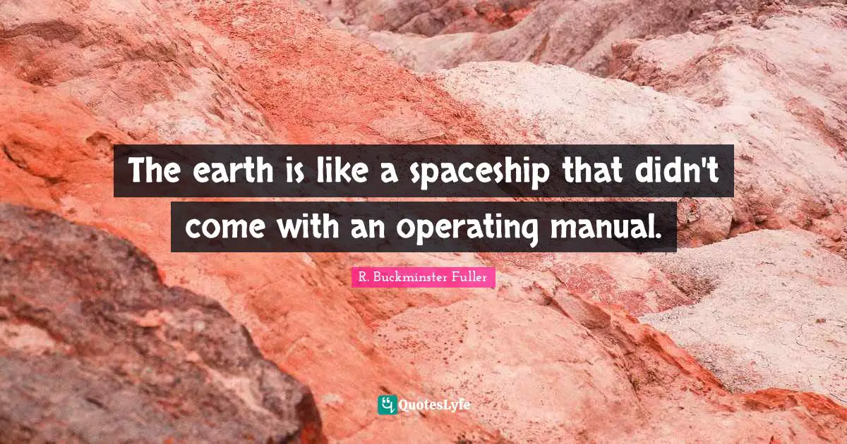 The earth is like a spaceship that didn't come with an operating manual.