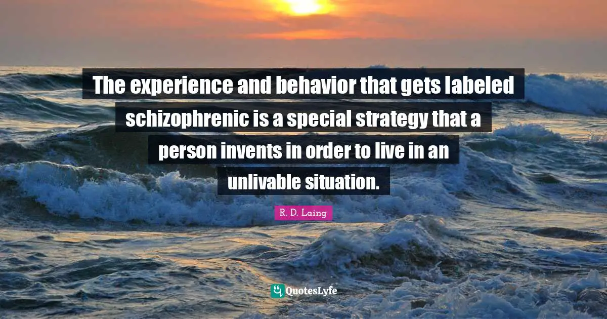 The experience and behavior that gets labeled schizophrenic is a special strategy that a person invents in order to live in an unlivable situation.