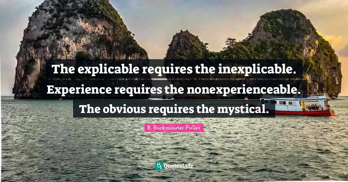 The explicable requires the inexplicable. Experience requires the nonexperienceable. The obvious requires the mystical.