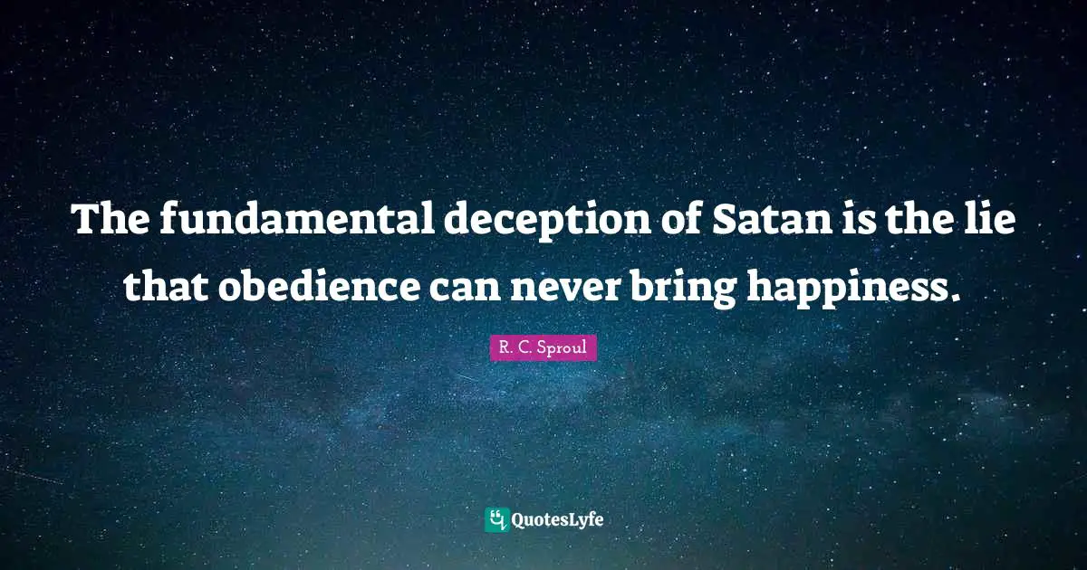 The fundamental deception of Satan is the lie that obedience can never bring happiness.