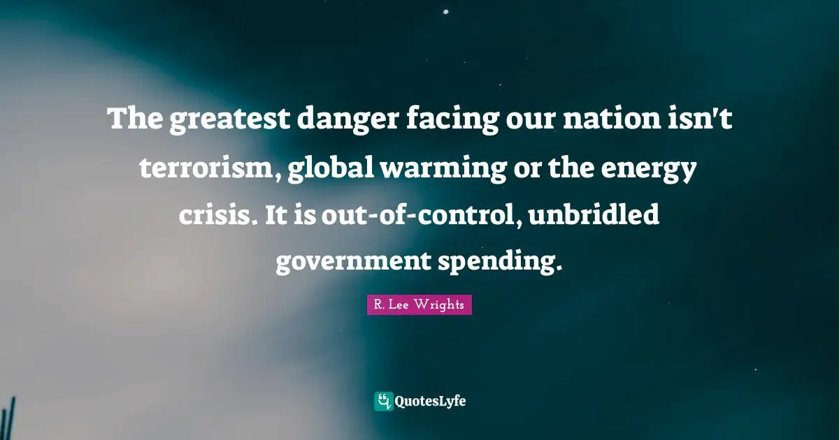 The greatest danger facing our nation isn't terrorism, global warming or the energy crisis. It is out-of-control, unbridled government spending.