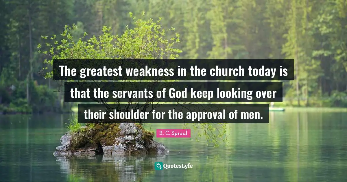 The greatest weakness in the church today is that the servants of God keep looking over their shoulder for the approval of men.