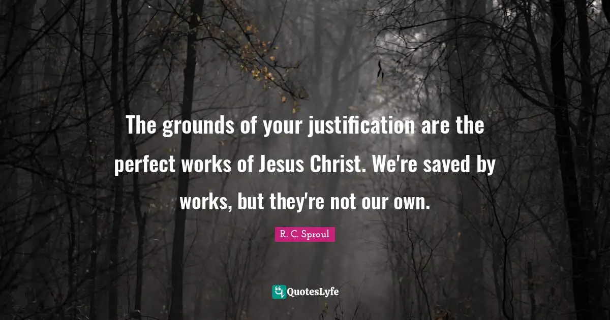The grounds of your justification are the perfect works of Jesus Christ. We're saved by works, but they're not our own.