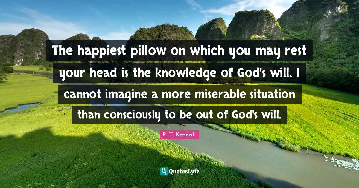 The happiest pillow on which you may rest your head is the knowledge of God's will. I cannot imagine a more miserable situation than consciously to be out of God's will.